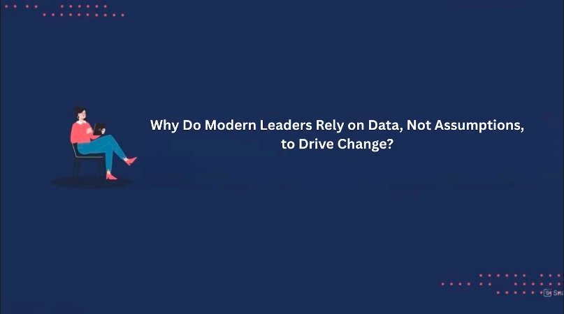 Why Do Modern Leaders Rely on Data, Not Assumptions, to Drive Change?
